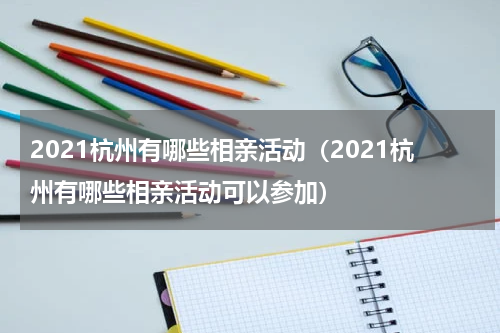 2021杭州有哪些相亲活动（2021杭州有哪些相亲活动可以参加）