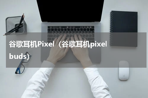 谷歌耳机Pixel（谷歌耳机pixelbuds）