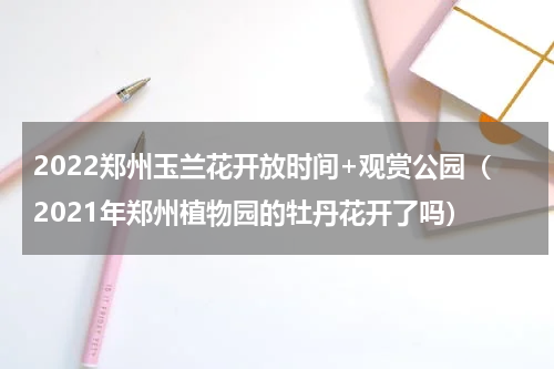 2022郑州玉兰花开放时间+观赏公园（2021年郑州植物园的牡丹花开了吗）