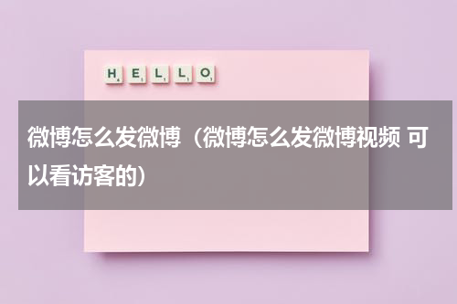 微博怎么发微博（微博怎么发微博视频 可以看访客的）
