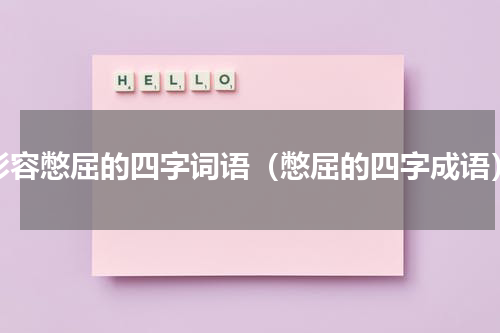 形容憋屈的四字词语（憋屈的四字成语）