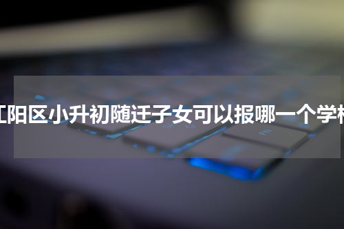 江阳区小升初随迁子女可以报哪一个学校