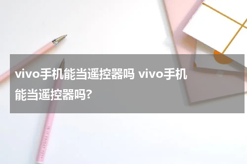 vivo手机能当遥控器吗 vivo手机能当遥控器吗?