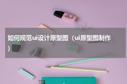 如何规范ui设计原型图（ui原型图制作）