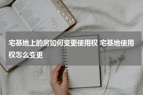 宅基地上的房如何变更使用权 宅基地使用权怎么变更