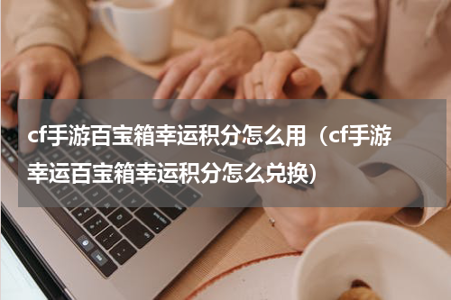 cf手游百宝箱幸运积分怎么用（cf手游幸运百宝箱幸运积分怎么兑换）