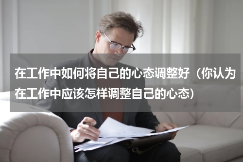 在工作中如何将自己的心态调整好（你认为在工作中应该怎样调整自己的心态）