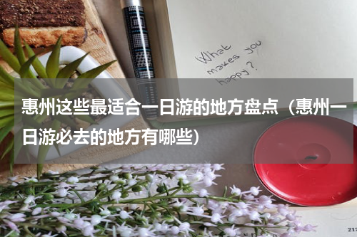 惠州这些最适合一日游的地方盘点（惠州一日游必去的地方有哪些）