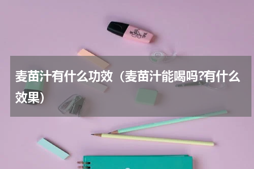 麦苗汁有什么功效（麦苗汁能喝吗?有什么效果）