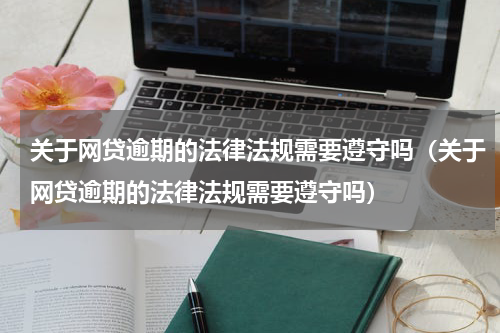 关于网贷逾期的法律法规需要遵守吗（关于网贷逾期的法律法规需要遵守吗）