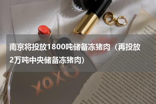 南京将投放1800吨储备冻猪肉（再投放2万吨中央储备冻猪肉）