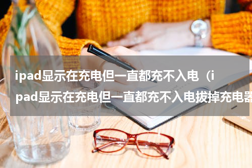 ipad显示在充电但一直都充不入电（ipad显示在充电但一直都充不入电拔掉充电器就掉电量）