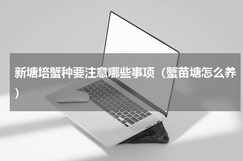 新塘培蟹种要注意哪些事项（蟹苗塘怎么养）