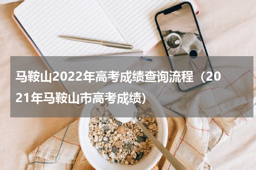 马鞍山2022年高考成绩查询流程（2021年马鞍山市高考成绩）