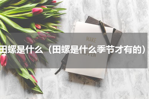 田螺是什么（田螺是什么季节才有的）