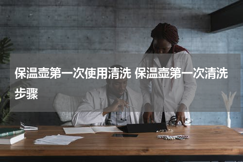 保温壶第一次使用清洗 保温壶第一次清洗步骤