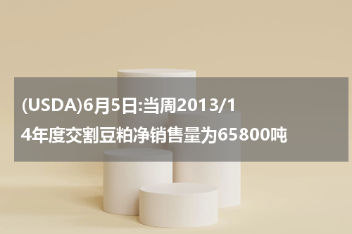 (USDA)6月5日:当周2013/14年度交割豆粕净销售量为65800吨