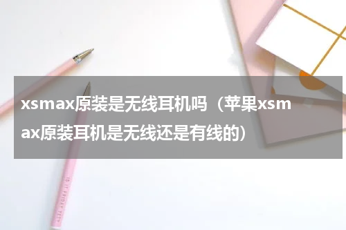 xsmax原装是无线耳机吗（苹果xsmax原装耳机是无线还是有线的）