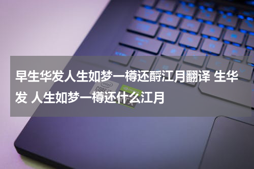 早生华发人生如梦一樽还酹江月翻译 生华发 人生如梦一樽还什么江月