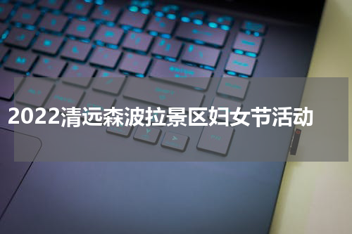 2022清远森波拉景区妇女节活动