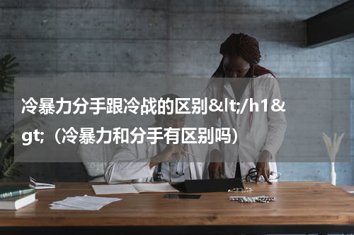 冷暴力分手跟冷战的区别</h1>（冷暴力和分手有区别吗）
