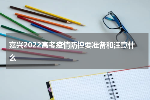 嘉兴2022高考疫情防控要准备和注意什么