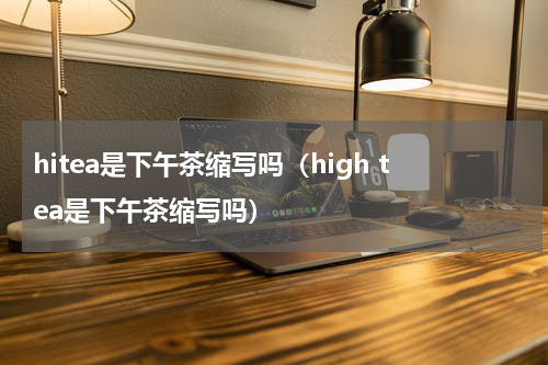 hitea是下午茶缩写吗（high tea是下午茶缩写吗）