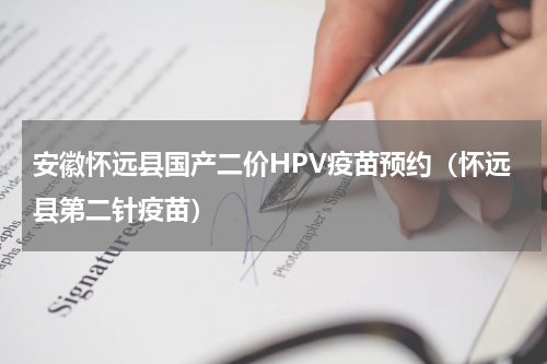 安徽怀远县国产二价HPV疫苗预约（怀远县第二针疫苗）