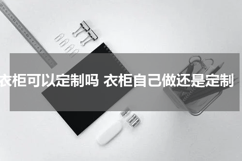 衣柜可以定制吗 衣柜自己做还是定制