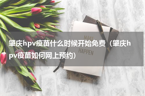 肇庆hpv疫苗什么时候开始免费（肇庆hpv疫苗如何网上预约）