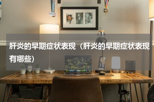 肝炎的早期症状表现（肝炎的早期症状表现有哪些）