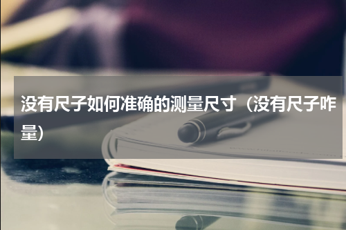 没有尺子如何准确的测量尺寸（没有尺子咋量）