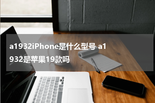 a1932iPhone是什么型号 a1932是苹果19款吗