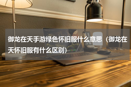 御龙在天手游绿色怀旧服什么意思（御龙在天怀旧服有什么区别）