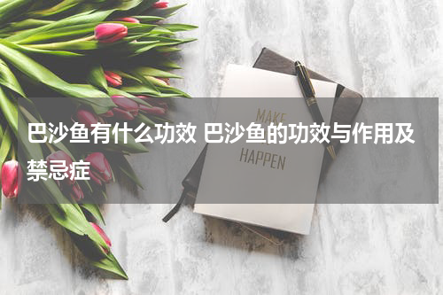巴沙鱼有什么功效 巴沙鱼的功效与作用及禁忌症
