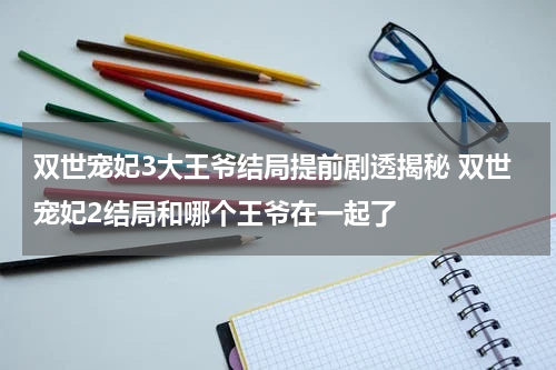 双世宠妃3大王爷结局提前剧透揭秘 双世宠妃2结局和哪个王爷在一起了