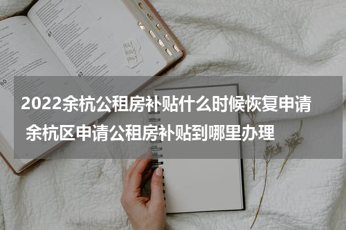 2022余杭公租房补贴什么时候恢复申请 余杭区申请公租房补贴到哪里办理