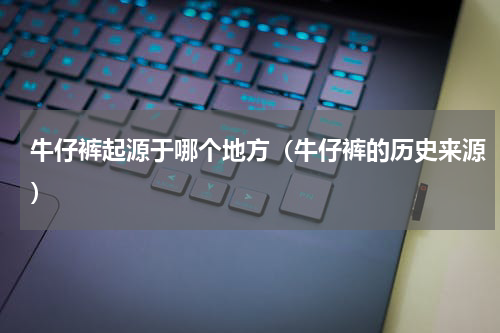 牛仔裤起源于哪个地方（牛仔裤的历史来源）