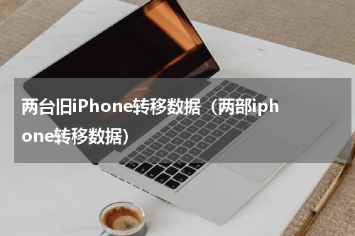 两台旧iPhone转移数据（两部iphone转移数据）
