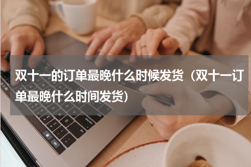 双十一的订单最晚什么时候发货（双十一订单最晚什么时间发货）