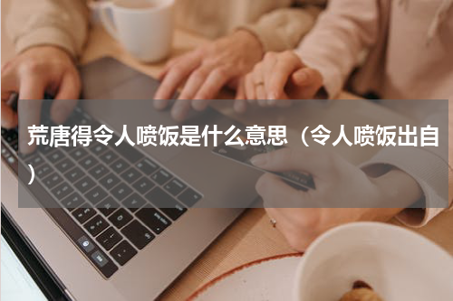 荒唐得令人喷饭是什么意思（令人喷饭出自）