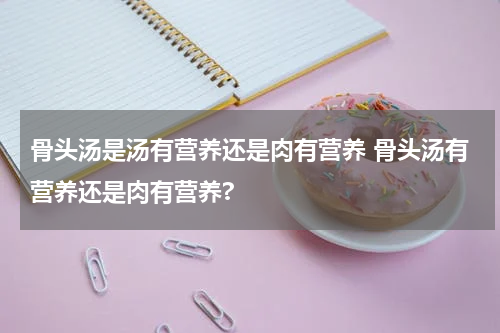 骨头汤是汤有营养还是肉有营养 骨头汤有营养还是肉有营养?