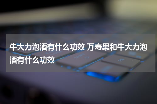 牛大力泡酒有什么功效 万寿果和牛大力泡酒有什么功效
