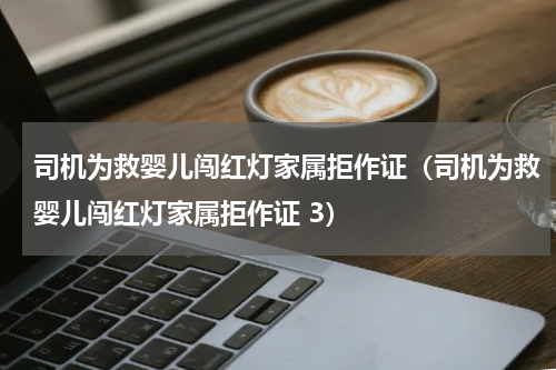 司机为救婴儿闯红灯家属拒作证（司机为救婴儿闯红灯家属拒作证 3）
