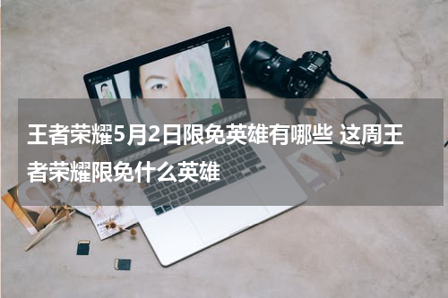 王者荣耀5月2日限免英雄有哪些 这周王者荣耀限免什么英雄
