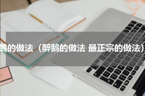 醉鹅的做法（醉鹅的做法 最正宗的做法）
