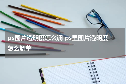 ps图片透明度怎么调 ps里图片透明度怎么调整
