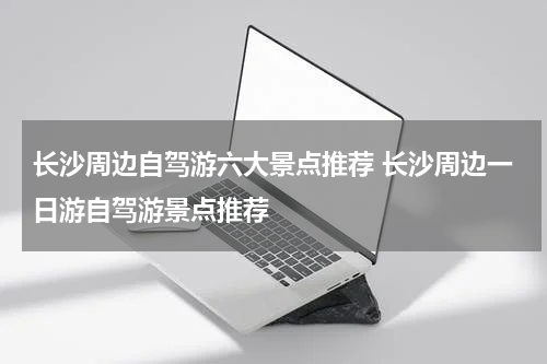 长沙周边自驾游六大景点推荐 长沙周边一日游自驾游景点推荐