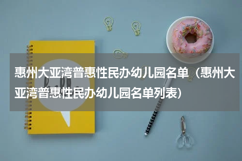 惠州大亚湾普惠性民办幼儿园名单（惠州大亚湾普惠性民办幼儿园名单列表）