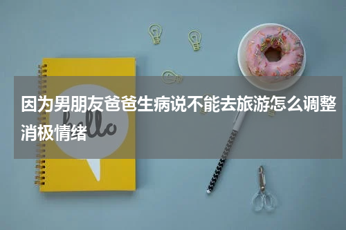 因为男朋友爸爸生病说不能去旅游怎么调整消极情绪